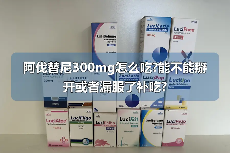 阿伐替尼300mg怎么吃?能不能掰开或者漏服了补吃?